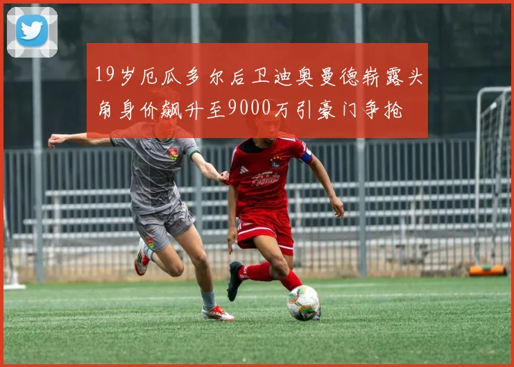 19岁厄瓜多尔后卫迪奥曼德崭露头角身价飙升至9000万引豪门争抢