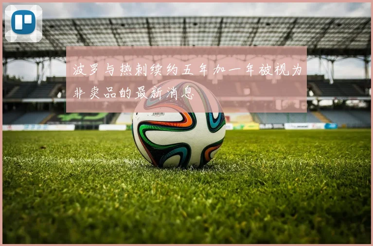 波罗与热刺续约五年加一年被视为非卖品的最新消息