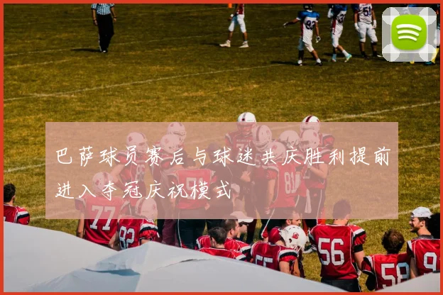 巴萨球员赛后与球迷共庆胜利提前进入夺冠庆祝模式