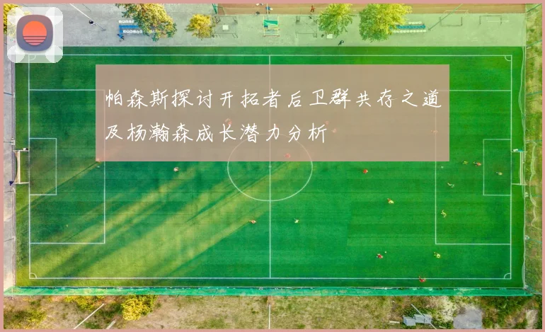 帕森斯探讨开拓者后卫群共存之道及杨瀚森成长潜力分析
