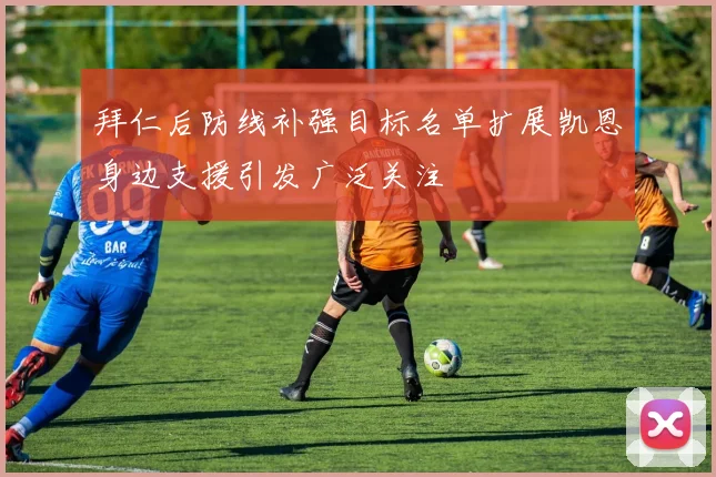 拜仁后防线补强目标名单扩展凯恩身边支援引发广泛关注