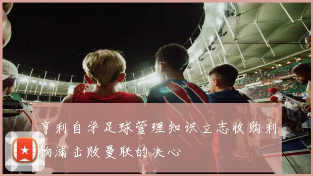 亨利自学足球管理知识立志收购利物浦击败曼联的决心