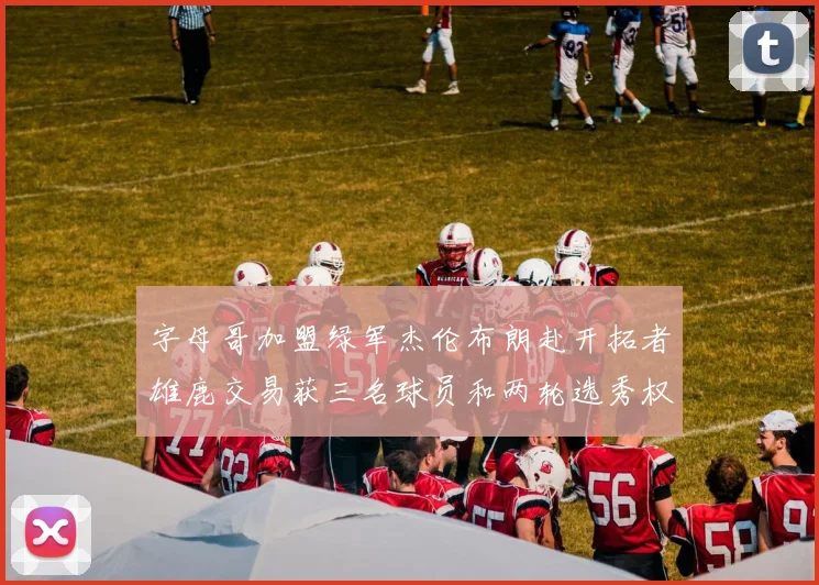 字母哥加盟绿军杰伦布朗赴开拓者雄鹿交易获三名球员和两轮选秀权