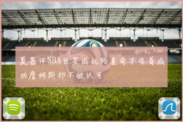 夏普评NBA巨星成就约基奇字母哥成功詹姆斯却不被认可