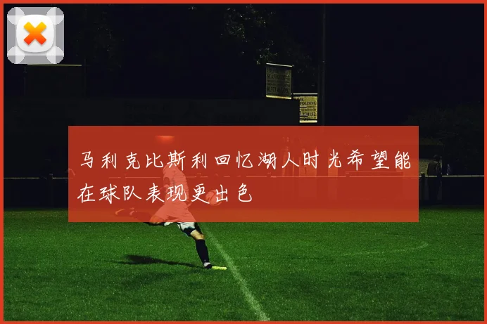 马利克比斯利回忆湖人时光希望能在球队表现更出色