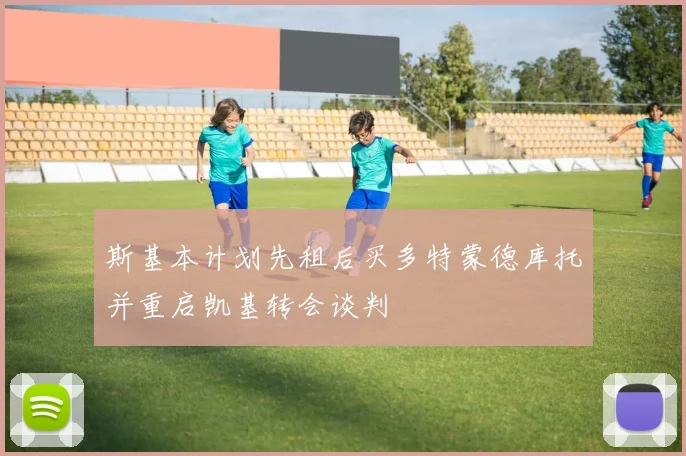斯基本计划先租后买多特蒙德库托并重启凯基转会谈判