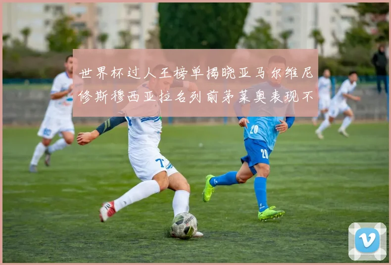 世界杯过人王榜单揭晓亚马尔维尼修斯穆西亚拉名列前茅莱奥表现不俗