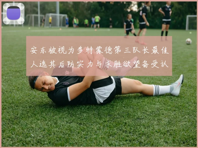 安东被视为多特蒙德第三队长最佳人选其后防实力与求胜欲望备受认可