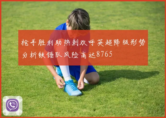 枪手胜利助热刺欢呼英超降级形势分析铁锤队风险高达8765
