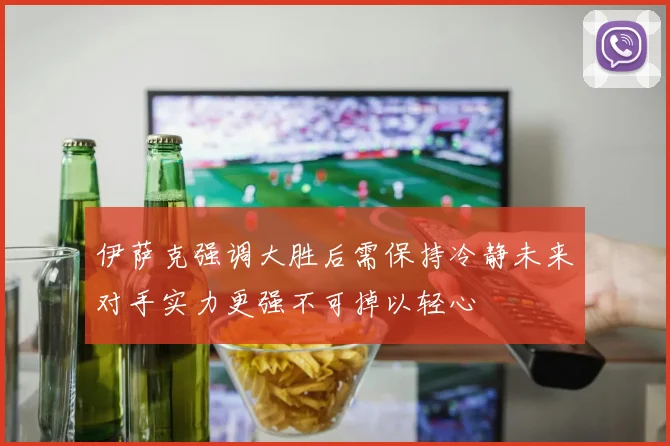 伊萨克强调大胜后需保持冷静未来对手实力更强不可掉以轻心