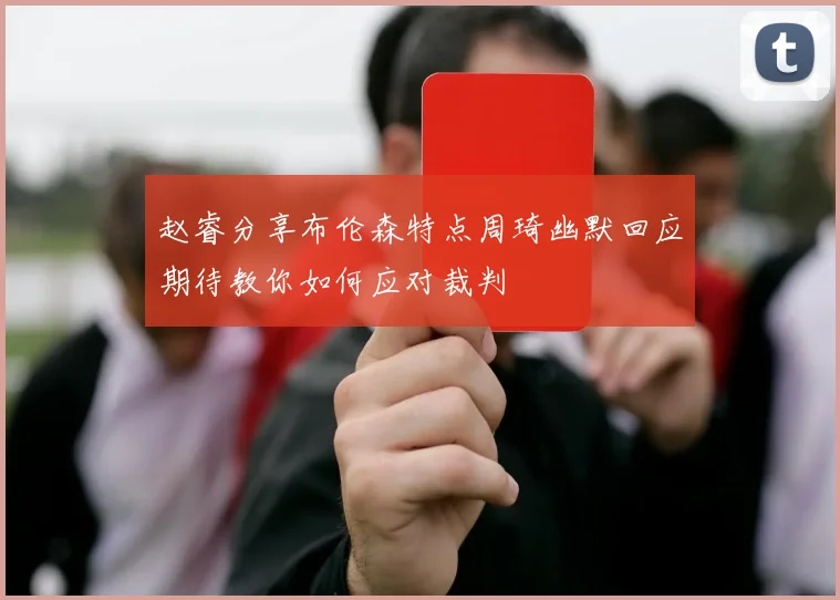 赵睿分享布伦森特点周琦幽默回应期待教你如何应对裁判