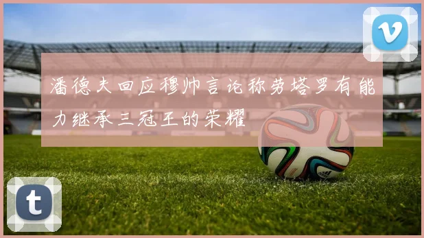 潘德夫回应穆帅言论称劳塔罗有能力继承三冠王的荣耀