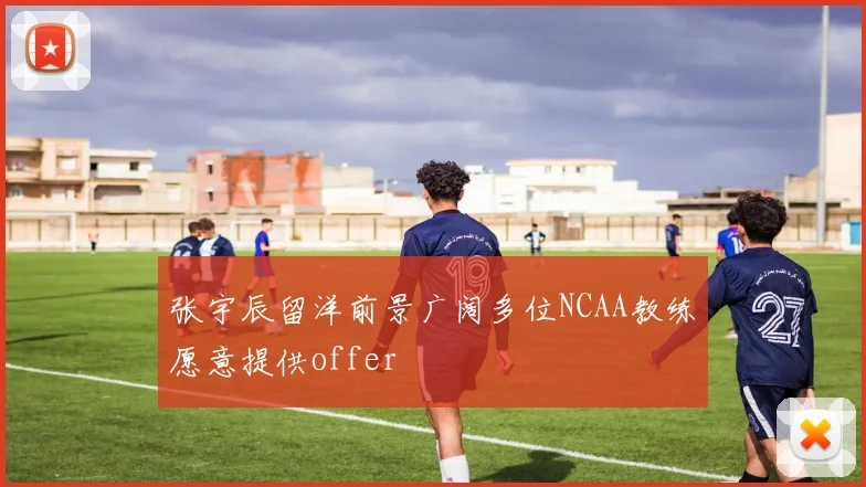 张宇辰留洋前景广阔多位NCAA教练愿意提供offer