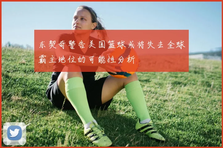 东契奇警告美国篮球或将失去全球霸主地位的可能性分析