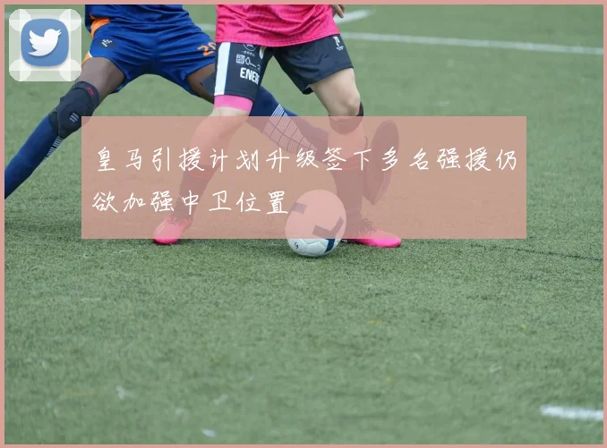 皇马引援计划升级签下多名强援仍欲加强中卫位置
