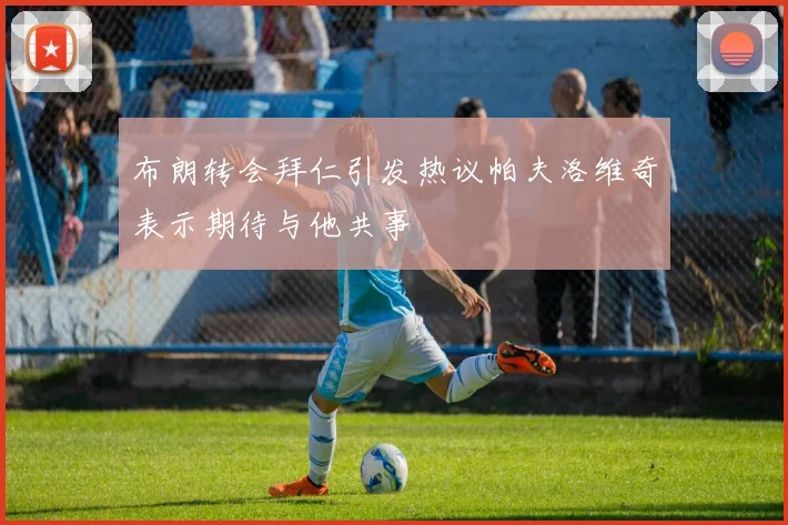 布朗转会拜仁引发热议帕夫洛维奇表示期待与他共事