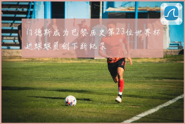 门德斯成为巴黎历史第23位世界杯进球球员创下新纪录