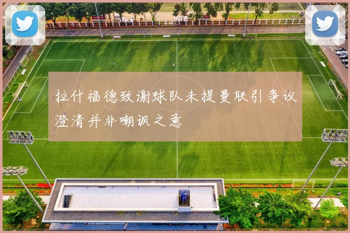 拉什福德致谢球队未提曼联引争议澄清并非嘲讽之意