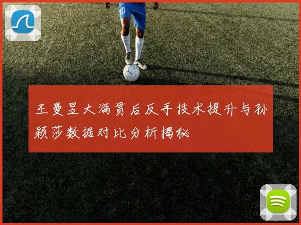 王曼昱大满贯后反手技术提升与孙颖莎数据对比分析揭秘