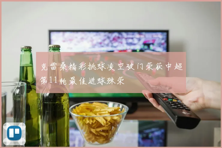 克雷桑精彩挑球凌空破门荣获中超第11轮最佳进球殊荣