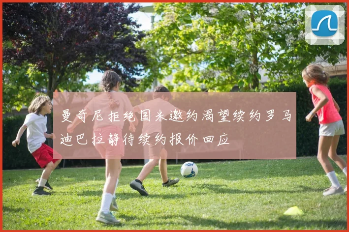 曼奇尼拒绝国米邀约渴望续约罗马迪巴拉静待续约报价回应