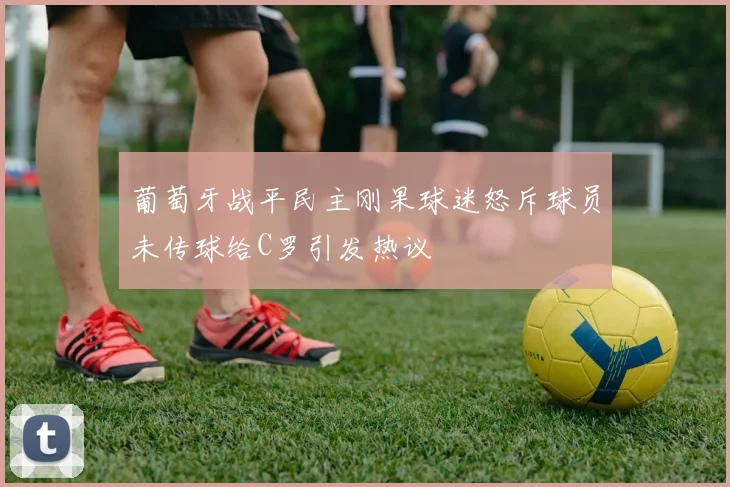 葡萄牙战平民主刚果球迷怒斥球员未传球给C罗引发热议